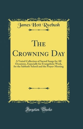 The Crowning Day A Varied Collection of Sacred Songs for All Occasions, Especially for Evangelistic Work, for the Sabbath-School and the Prayer-Meeting (Classic Reprint)