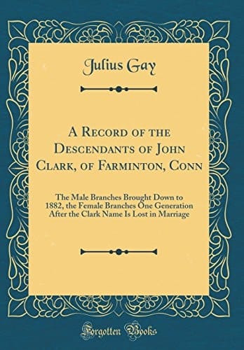 A Record of the Descendants of John Clark, of Farminton, Conn The Male Branches Brought Down to 1882, the Female Branches One Generation After the Clark Name Is Lost in Marriage (Classic Reprint)
