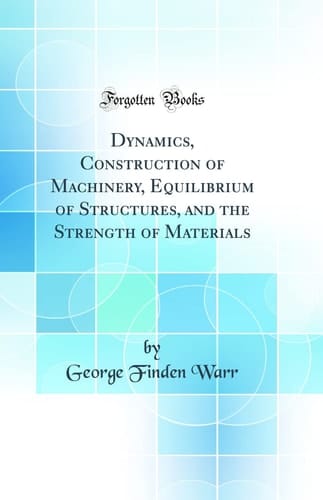 Dynamics, Construction of Machinery, Equilibrium of Structures, and the Strength of Materials (Classic Reprint)