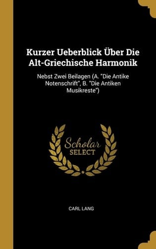 Kurzer Ueberblick Über Die Alt-Griechische Harmonik Nebst Zwei Beilagen (A. "Die Antike Notenschrift", B. "Die Antiken Musikreste")