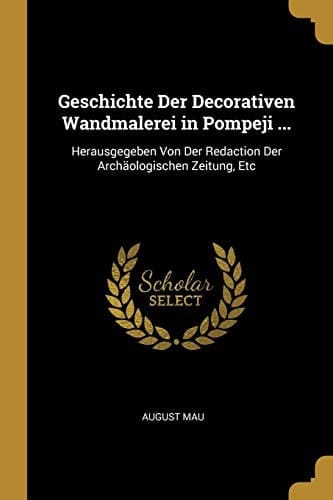 Geschichte Der Decorativen Wandmalerei in Pompeji ... Herausgegeben Von Der Redaction Der Archäologischen Zeitung, Etc
