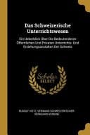 Das Schweizerische Unterrichtswesen Ein Ueberblick Über Die Bedeutenderen Öffentlichen Und Privaten Unterrichts- Und Erziehungsanstalten Der Schweiz