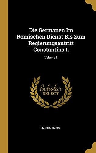 Die Germanen Im Römischen Dienst Bis Zum Regierungsantritt Constantins I. ; Volume 1