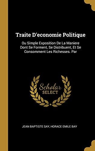 Traite D'economie Politique Ou Simple Exposition De La Maniere Dont Se Forment, Se Distribuent, Et Se Consomment Les Richesses. Par