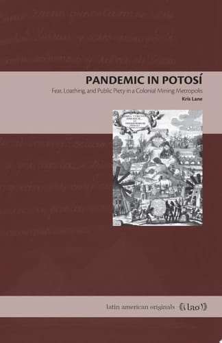 Pandemic in Potosí Fear, Loathing, and Public Piety in a Colonial Mining Metropolis