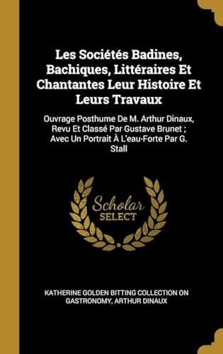 Les Sociétés Badines, Bachiques, Littéraires Et Chantantes Leur Histoire Et Leurs Travaux Ouvrage Posthume de M. Arthur Dinaux, Revu Et Classé Par Gustave Brunet; Avec Un Portrait À l'Eau-Forte Par G. Stall