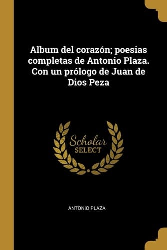 Album Del Corazón; Poesias Completas de Antonio Plaza. con un Prólogo de Juan de Dios Peza