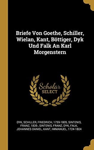 Briefe Von Goethe, Schiller, Wielan, Kant, Böttiger, Dyk Und Falk An Karl Morgenstern