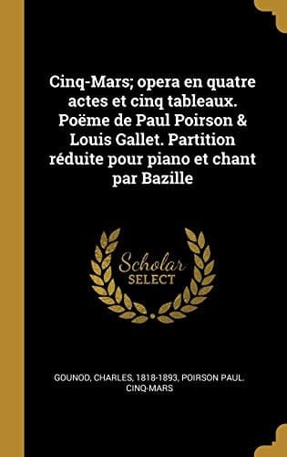 Cinq-Mars; Opera en Quatre Actes et Cinq Tableaux. Poëme de Paul Poirson & Louis Gallet. Partition Réduite Pour Piano et Chant Par Bazille