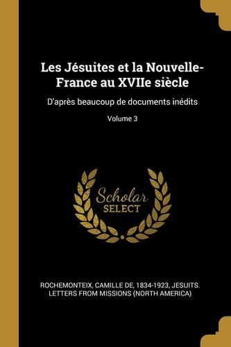 Les Jésuites et la Nouvelle-France Au Xviie Siècle D'Après Beaucoup de Documents inédits; Volume 3