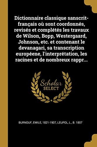 Dictionnaire Classique Sanscrit-Français où Sont Coordonnés, Revisés et Complétés les Travaux de Wilson, Bopp, Westergaard, Johnson, etc. et Contenant le Devanagari, Sa Transcription Européene, l'interprétation, les Racines et de Nombreux Rappr...