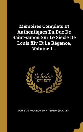 Mémoires Complets Et Authentiques Du Duc De Saint-simon Sur Le Siècle De Louis Xiv Et La Régence, Volume 1...