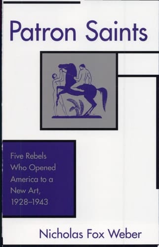 Patron Saints Five Rebels who Opened America to a New Art, 1928-1943