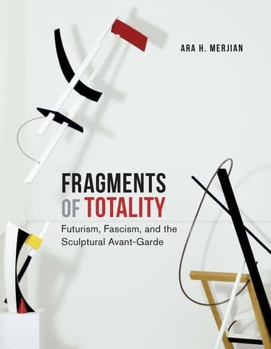 Fragments of Totality Futurism, Fascism, and the Sculptural Avant-garde