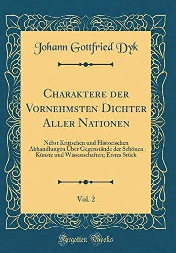 Charaktere Der Vornehmsten Dichter Aller Nationen, Vol. 2 Nebst Kritischen Und Historischen Abhandlungen Über Gegenstände Der Schönen Künste Und Wissenschaften; Erstes Stück (Classic Reprint)