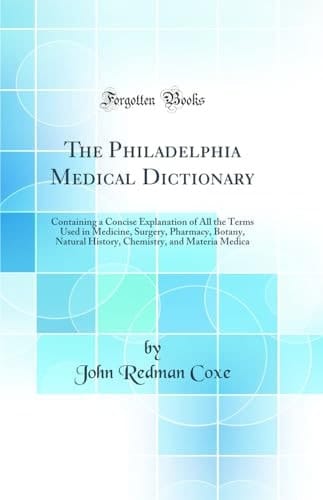 The Philadelphia Medical Dictionary Containing a Concise Explanation of All the Terms Used in Medicine, Surgery, Pharmacy, Botany, Natural History, Chemistry, and Materia Medica (Classic Reprint)