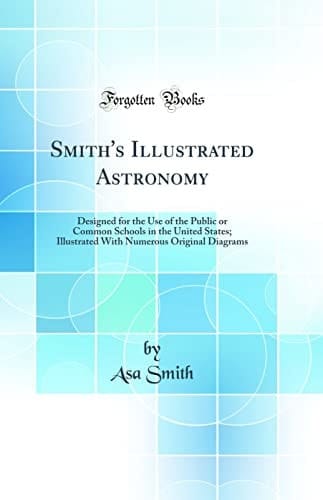 Smith's Illustrated Astronomy Designed for the Use of the Public Or Common Schools in the United States; Illustrated with Numerous Original Diagrams (Classic Reprint)