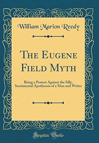 The Eugene Field Myth Being a Protest Against the Silly, Sentimental Apotheosis of a Man and Writer (Classic Reprint)