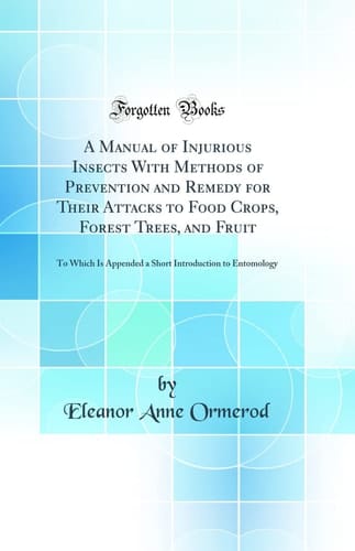 A Manual of Injurious Insects with Methods of Prevention and Remedy for Their Attacks to Food Crops, Forest Trees, and Fruit To Which Is Appended a Short Introduction to Entomology (Classic Reprint)