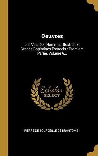 Oeuvres Les Vies Des Hommes Illustres Et Grands Capitaines Francois: Premiere Partie, Volume 6...