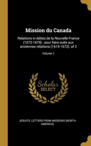 Mission du Canada Relations in Édites de la Nouvelle-France (1672-1679): Pour Faire Suite Aux Anciennes Relations (1615-1672). of 2; Volume 1