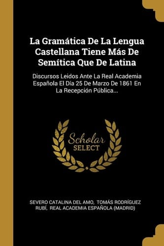 La Gramática De La Lengua Castellana Tiene Más De Semítica Que De Latina Discursos Leidos Ante La Real Academia Española El Día 25 De Marzo De 1861 En La Recepción Pública...