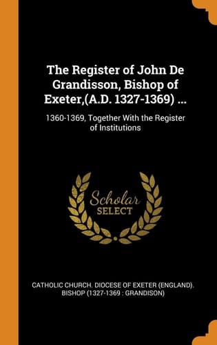 The Register of John De Grandisson, Bishop of Exeter, (A.D. 1327-1369) ... 1360-1369, Together With the Register of Institutions