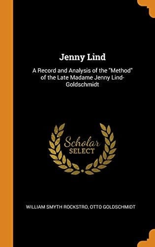 Jenny Lind A Record and Analysis of the Method of the Late Madame Jenny Lind-Goldschmidt