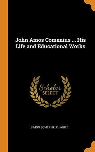 John Amos Comenius ... His Life and Educational Works