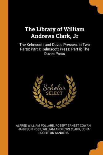 The Library of William Andrews Clark, Jr The Kelmscott and Doves Presses. in Two Parts: Part I: Kelmscott Press; Part Ii: The Doves Press