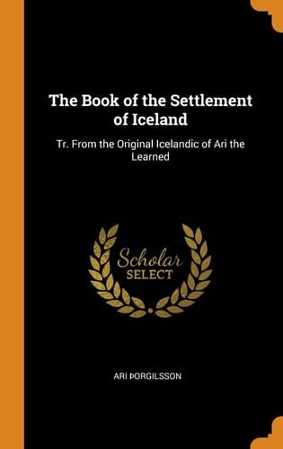 The Book of the Settlement of Iceland Tr. From the Original Icelandic of Ari the Learned