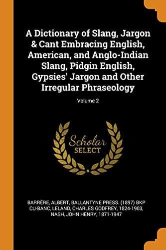 A Dictionary of Slang, Jargon & Cant Embracing English, American, and Anglo-Indian Slang, Pidgin English, Gypsies' Jargon and Other Irregular Phraseology; Volume 2