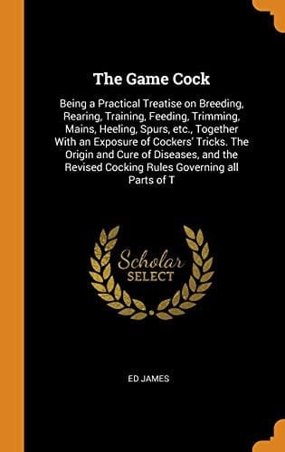 The Game Cock Being a Practical Treatise on Breeding, Rearing, Training, Feeding, Trimming, Mains, Heeling, Spurs, Etc., Together With an Exposure of Cockers' Tricks. The Origin and Cure of Diseases, and the Revised Cocking Rules Governing All Parts of T