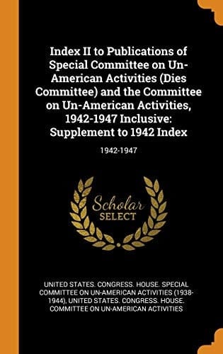 Index II to Publications of Special Committee on Un-American Activities (Dies Committee) and the Committee on Un-American Activities, 1942-1947 Inclusive Supplement to 1942 Index: 1942-1947