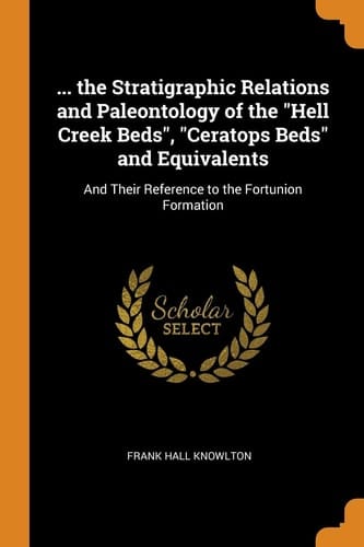 ... the Stratigraphic Relations and Paleontology of the Hell Creek Beds, Ceratops Beds and Equivalents And Their Reference to the Fortunion Formation
