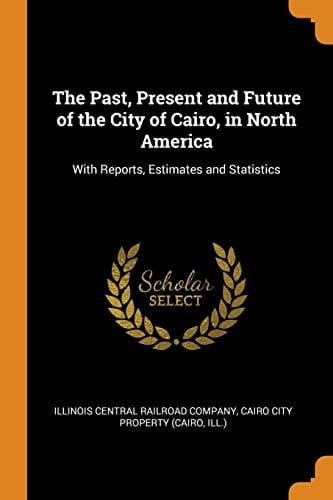 The Past, Present and Future of the City of Cairo, in North America With Reports, Estimates and Statistics