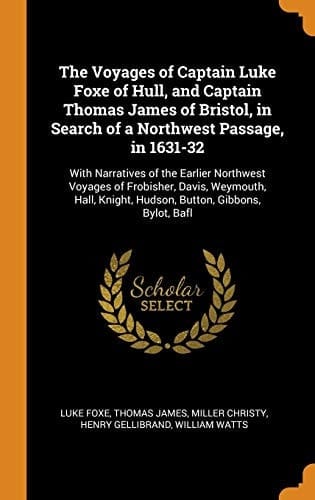 The Voyages of Captain Luke Foxe of Hull, and Captain Thomas James of Bristol, in Search of a Northwest Passage, In 1631-32 With Narratives of the Earlier Northwest Voyages of Frobisher, Davis, Weymouth, Hall, Knight, Hudson, Button, Gibbons, Bylot, Bafl