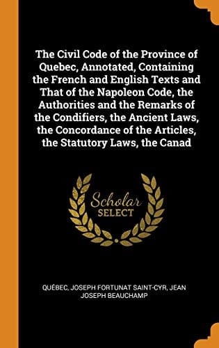 The Civil Code of the Province of Quebec, Annotated, Containing the French and English Texts and That of the Napoleon Code, the Authorities and the Remarks of the Condifiers, the Ancient Laws, the Concordance of the Articles, the Statutory Laws, the Canad