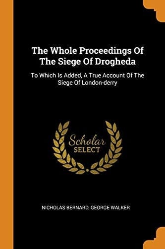 The Whole Proceedings of the Siege of Drogheda To Which Is Added, a True Account of the Siege of London-Derry