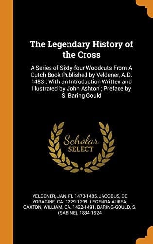 The Legendary History of the Cross A Series of Sixty-Four Woodcuts from a Dutch Book Published by Veldener, A.D. 1483; With an Introduction Written and Illustrated by John Ashton; Preface by S. Baring Gould