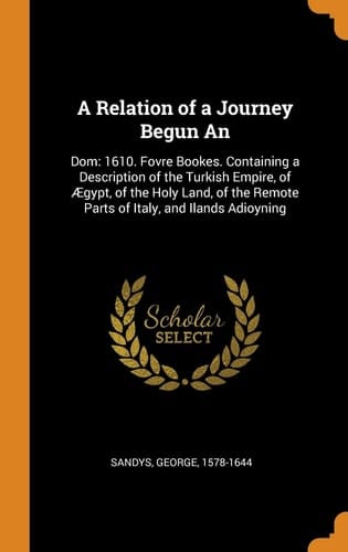 A Relation of a Journey Begun an Dom: 1610. Fovre Bookes. Containing a Description of the Turkish Empire, of Ægypt, of the Holy Land, of the Remote Parts of Italy, and Ilands Adioyning