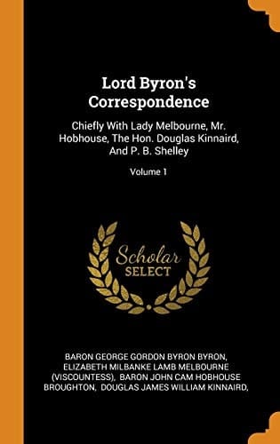 Lord Byron's Correspondence Chiefly with Lady Melbourne, Mr. Hobhouse, the Hon. Douglas Kinnaird, and P. B. Shelley; Volume 1