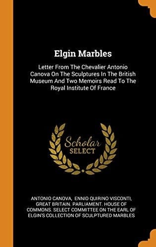 Elgin Marbles Letter from the Chevalier Antonio Canova on the Sculptures in the British Museum and Two Memoirs Read to the Royal Institute of France