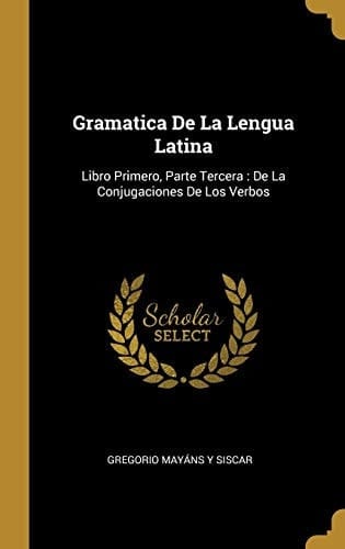 Gramatica De La Lengua Latina Libro Primero, Parte Tercera: De La Conjugaciones De Los Verbos