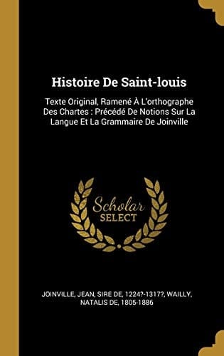 Histoire De Saint-louis Texte Original, Ramené À L'orthographe Des Chartes: Précédé De Notions Sur La Langue Et La Grammaire De Joinville