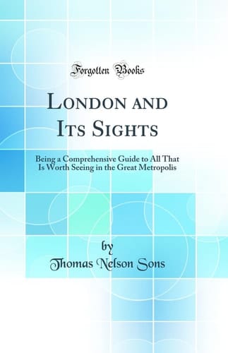 London and Its Sights Being a Comprehensive Guide to All That Is Worth Seeing in the Great Metropolis (Classic Reprint)