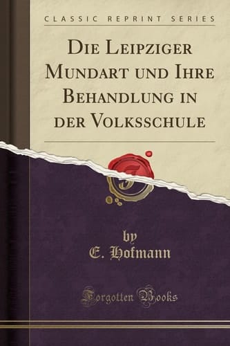 Die Leipziger Mundart Und Ihre Behandlung in Der Volksschule (Classic Reprint)