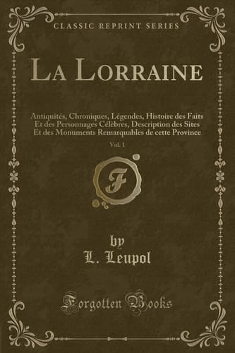 La Lorraine, Vol. 1 Antiquités, Chroniques, Légendes, Histoire Des Faits Et Des Personnages Célèbres, Description Des Sites Et Des Monuments Remarquables de Cette Province (Classic Reprint)