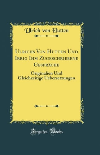 Ulrichs Von Hutten Und Irrig Ihm Zugeschriebene Gespräche Originalien Und Gleichzeitige Uebersetzungen (Classic Reprint)
