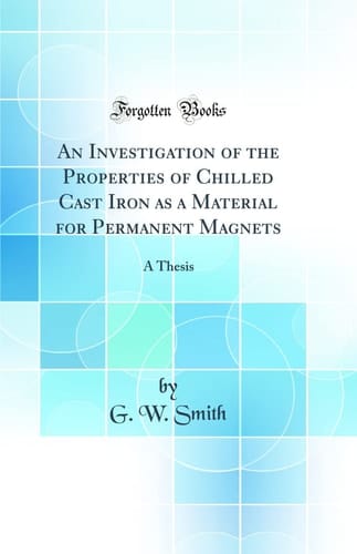 An Investigation of the Properties of Chilled Cast Iron As a Material for Permanent Magnets A Thesis (Classic Reprint)